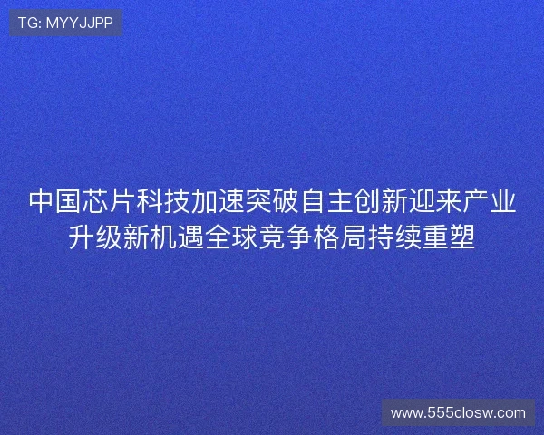 中国芯片科技加速突破自主创新迎来产业升级新机遇全球竞争格局持续重塑